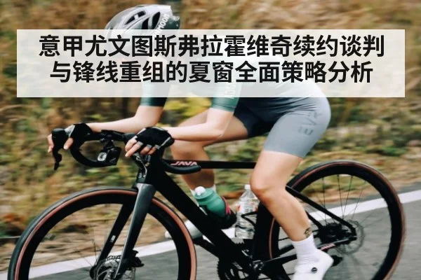 意甲尤文图斯弗拉霍维奇续约谈判与锋线重组的夏窗全面策略分析