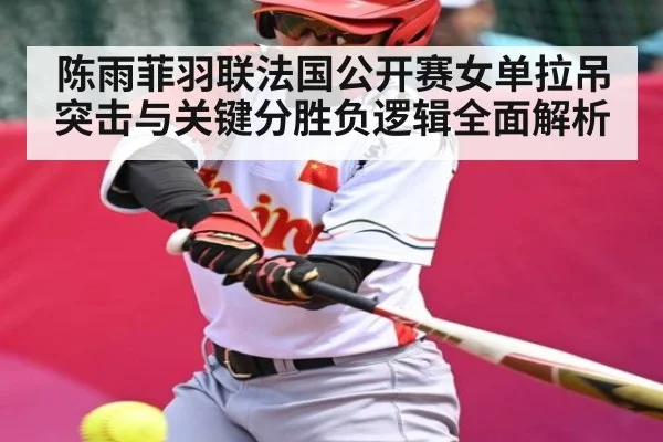 陈雨菲羽联法国公开赛女单拉吊突击与关键分胜负逻辑全面解析