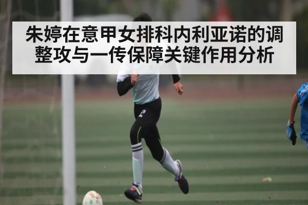 朱婷在意甲女排科内利亚诺的调整攻与一传保障关键作用分析
