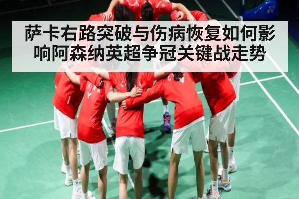 萨卡右路突破与伤病恢复如何影响阿森纳英超争冠关键战走势