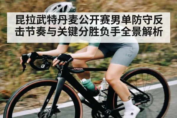 昆拉武特丹麦公开赛男单防守反击节奏与关键分胜负手全景解析