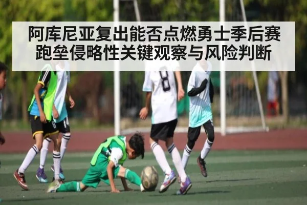 阿库尼亚复出能否点燃勇士季后赛跑垒侵略性关键观察与风险判断