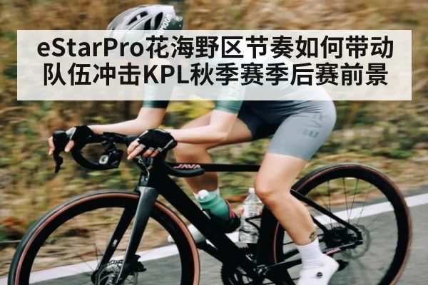 eStarPro花海野区节奏如何带动队伍冲击KPL秋季赛季后赛前景